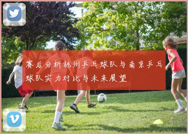 赛后分析杭州乒乓球队与南京乒乓球队实力对比与未来展望