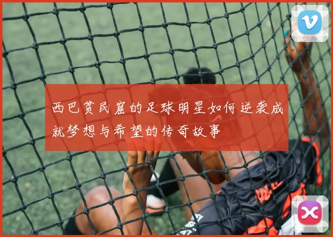 西巴贫民窟的足球明星如何逆袭成就梦想与希望的传奇故事