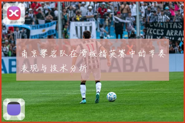 南京攀岩队在滑板精英赛中的节奏表现与技术分析