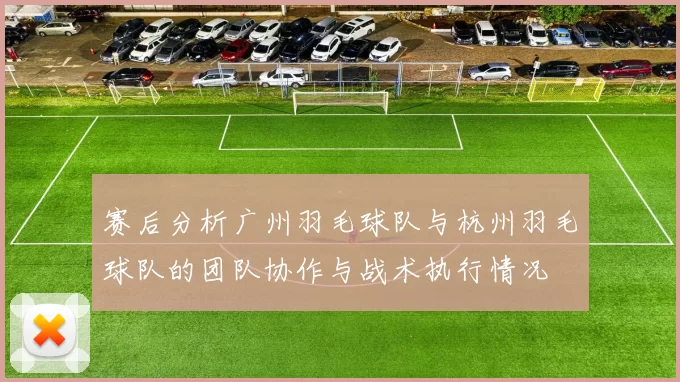 赛后分析广州羽毛球队与杭州羽毛球队的团队协作与战术执行情况