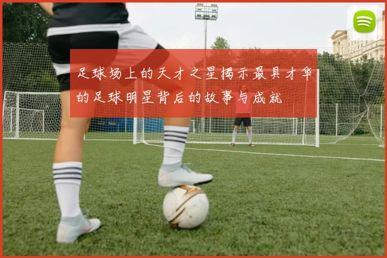 足球场上的天才之星揭示最具才华的足球明星背后的故事与成就
