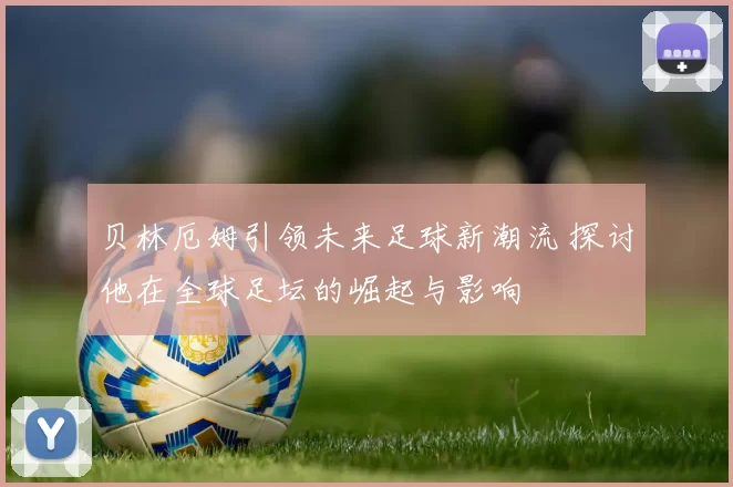贝林厄姆引领未来足球新潮流 探讨他在全球足坛的崛起与影响