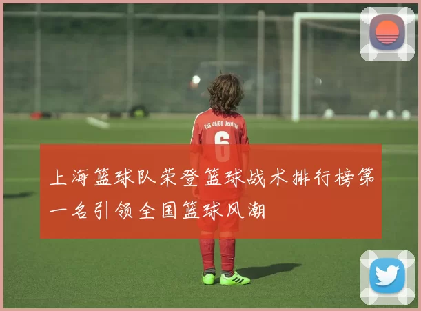 上海篮球队荣登篮球战术排行榜第一名引领全国篮球风潮