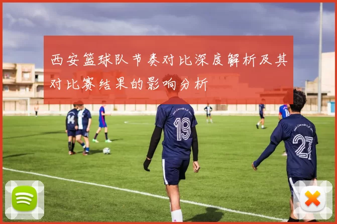 西安篮球队节奏对比深度解析及其对比赛结果的影响分析