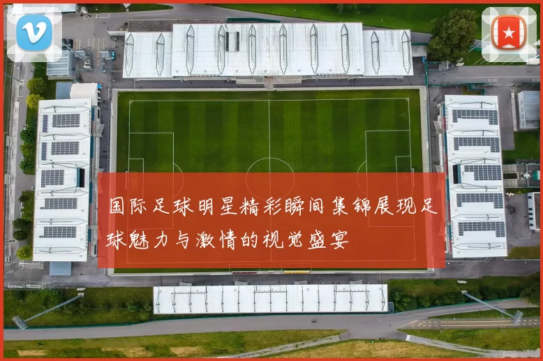 国际足球明星精彩瞬间集锦展现足球魅力与激情的视觉盛宴