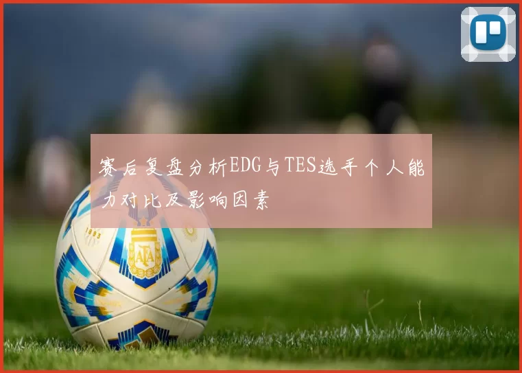 赛后复盘分析EDG与TES选手个人能力对比及影响因素