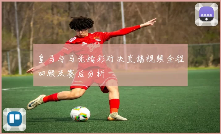 皇马与马竞精彩对决直播视频全程回顾及赛后分析