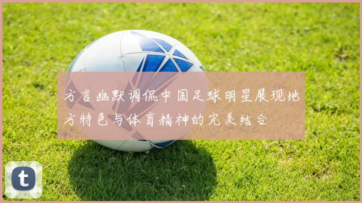方言幽默调侃中国足球明星展现地方特色与体育精神的完美结合