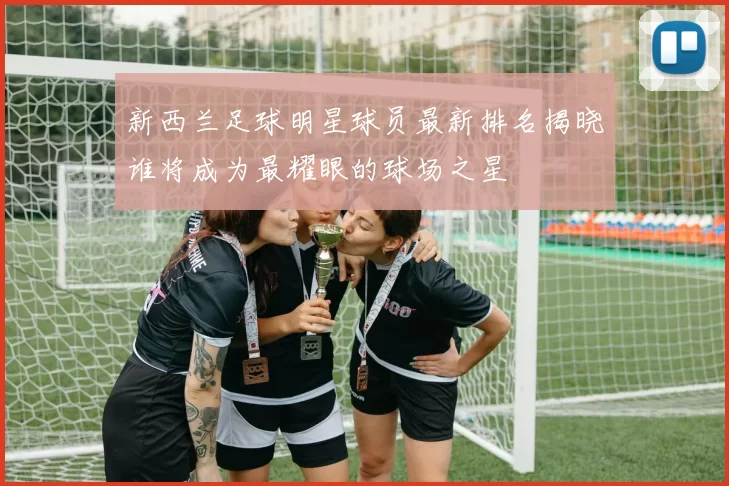 新西兰足球明星球员最新排名揭晓谁将成为最耀眼的球场之星