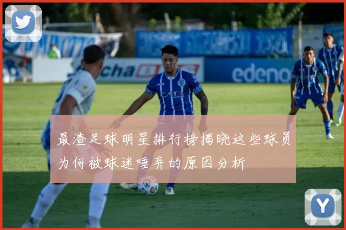 最渣足球明星排行榜揭晓这些球员为何被球迷唾弃的原因分析