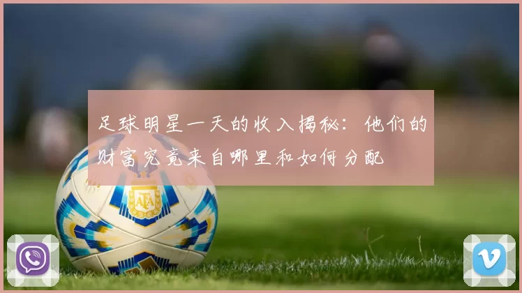 足球明星一天的收入揭秘：他们的财富究竟来自哪里和如何分配