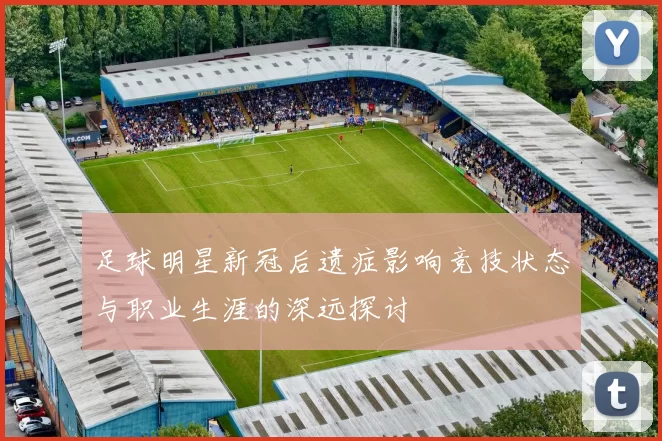足球明星新冠后遗症影响竞技状态与职业生涯的深远探讨