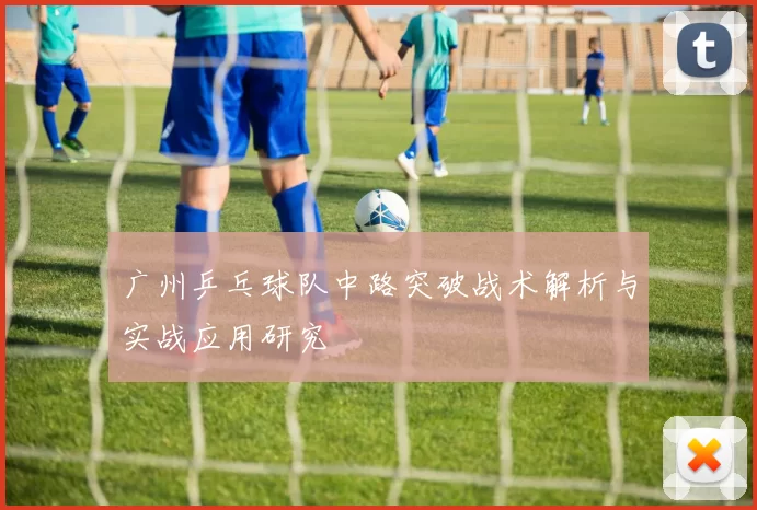 广州乒乓球队中路突破战术解析与实战应用研究