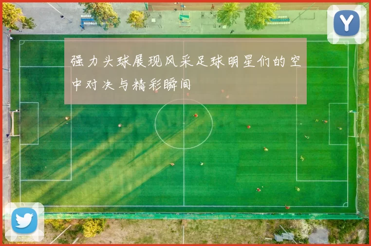 强力头球展现风采足球明星们的空中对决与精彩瞬间