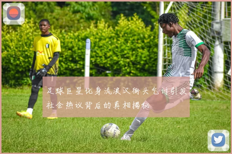 足球巨星化身流浪汉街头乞讨引发社会热议背后的真相揭秘