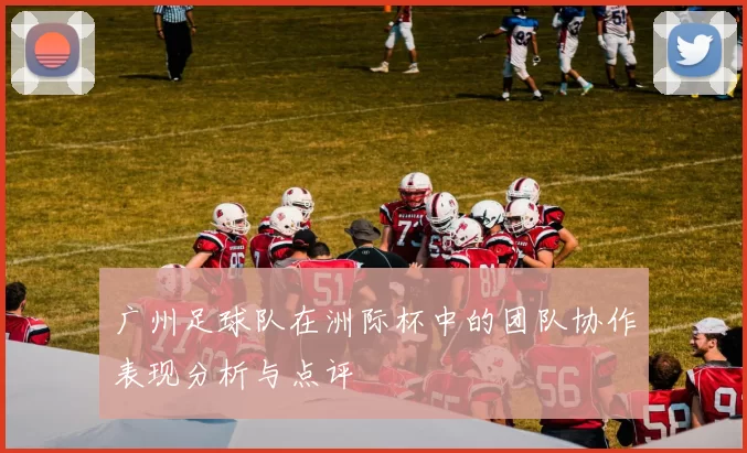 广州足球队在洲际杯中的团队协作表现分析与点评