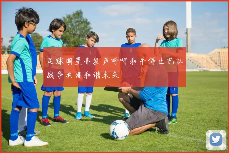 足球明星齐发声呼吁和平停止巴以战争共建和谐未来