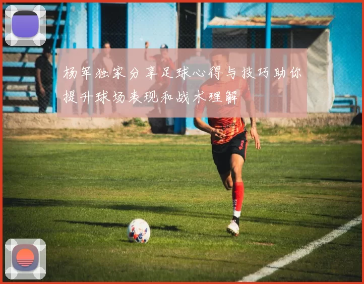 杨军独家分享足球心得与技巧助你提升球场表现和战术理解