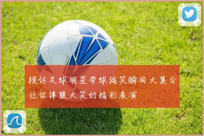模仿足球明星带球搞笑瞬间大集合让你捧腹大笑的精彩表演
