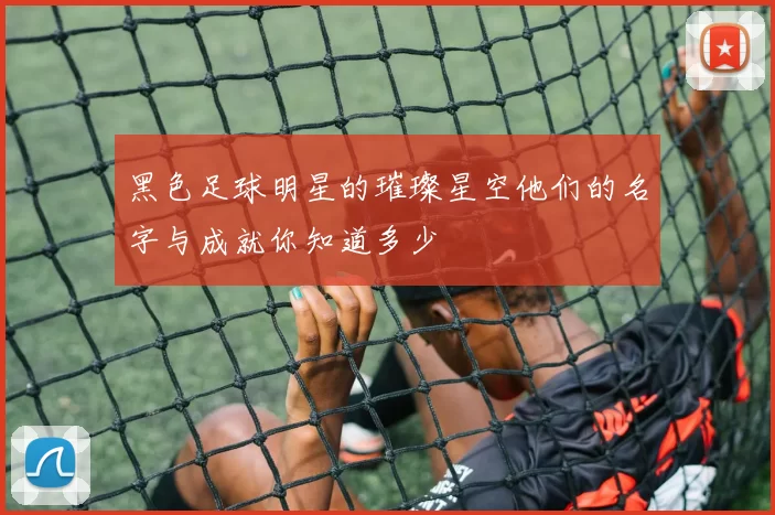 黑色足球明星的璀璨星空他们的名字与成就你知道多少