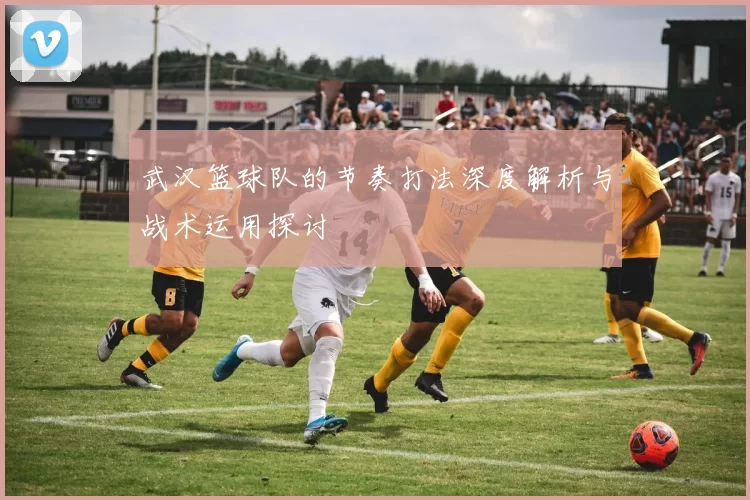 武汉篮球队的节奏打法深度解析与战术运用探讨