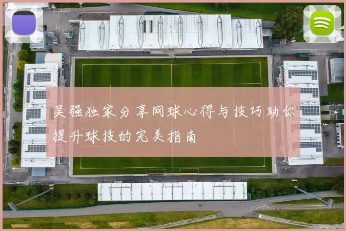 吴强独家分享网球心得与技巧助你提升球技的完美指南