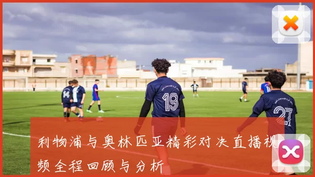 利物浦与奥林匹亚精彩对决直播视频全程回顾与分析