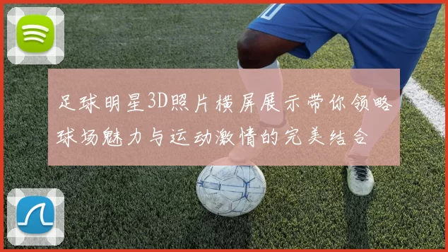 足球明星3D照片横屏展示带你领略球场魅力与运动激情的完美结合
