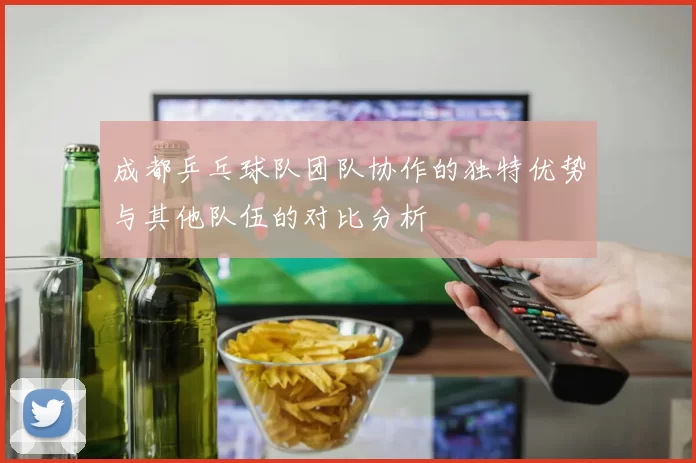 成都乒乓球队团队协作的独特优势与其他队伍的对比分析