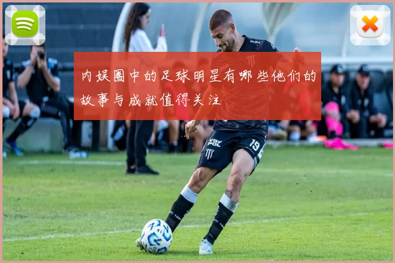 内娱圈中的足球明星有哪些他们的故事与成就值得关注