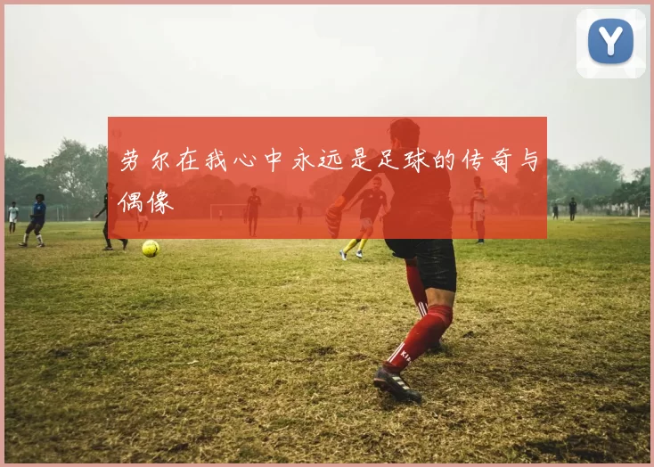 劳尔在我心中永远是足球的传奇与偶像