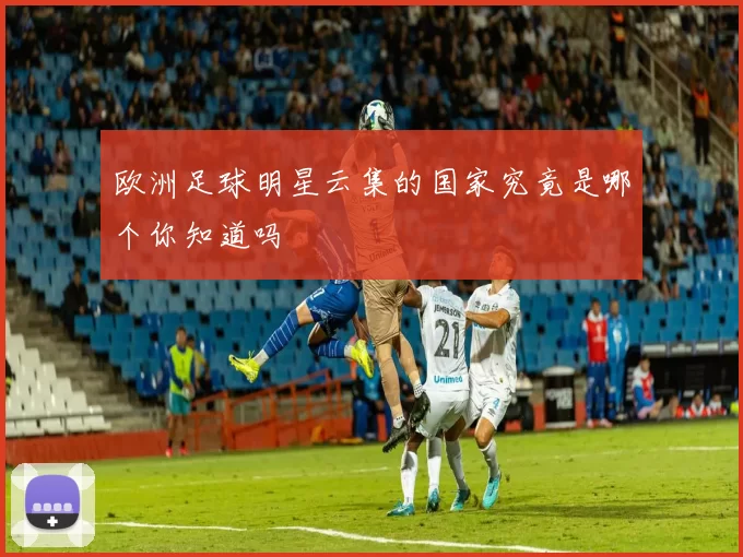 欧洲足球明星云集的国家究竟是哪个你知道吗