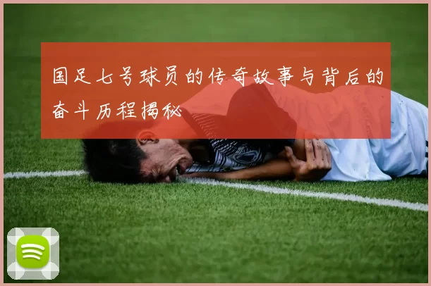 国足七号球员的传奇故事与背后的奋斗历程揭秘