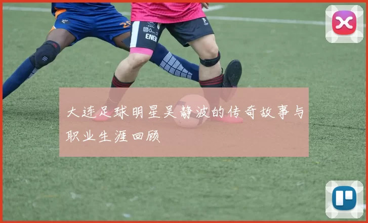 大连足球明星吴静波的传奇故事与职业生涯回顾