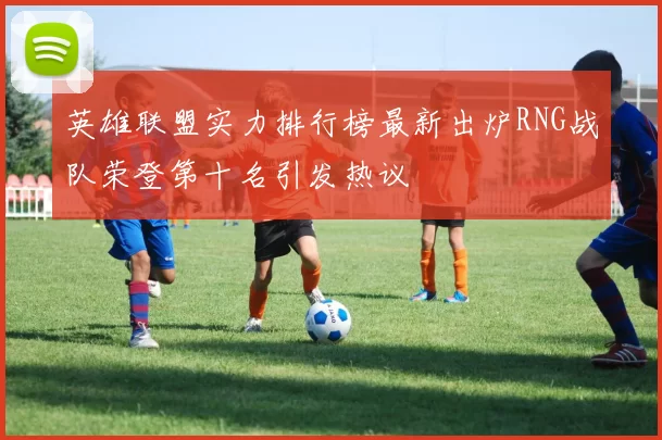 英雄联盟实力排行榜最新出炉RNG战队荣登第十名引发热议