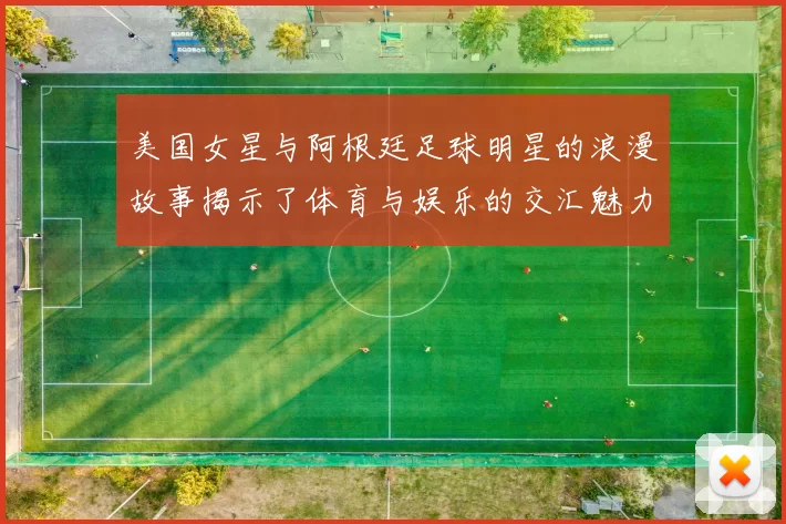 美国女星与阿根廷足球明星的浪漫故事揭示了体育与娱乐的交汇魅力
