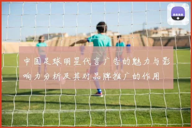 中国足球明星代言广告的魅力与影响力分析及其对品牌推广的作用
