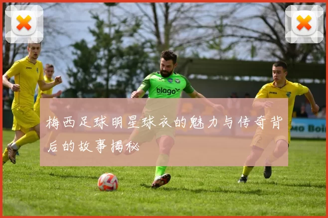 梅西足球明星球衣的魅力与传奇背后的故事揭秘