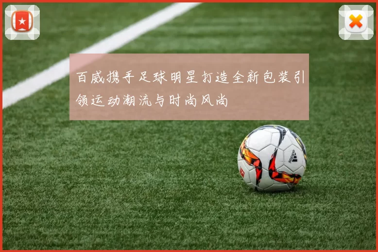 百威携手足球明星打造全新包装引领运动潮流与时尚风尚