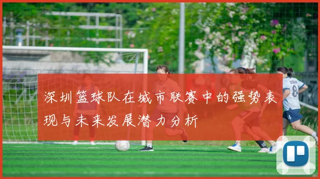 深圳篮球队在城市联赛中的强势表现与未来发展潜力分析