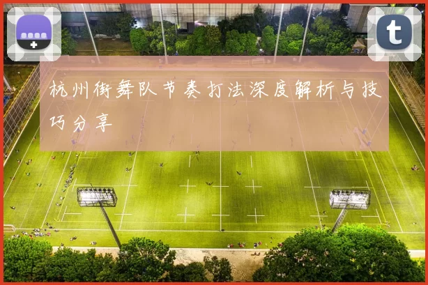 杭州街舞队节奏打法深度解析与技巧分享