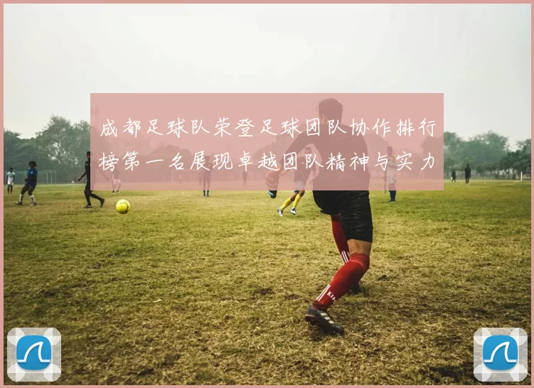成都足球队荣登足球团队协作排行榜第一名展现卓越团队精神与实力