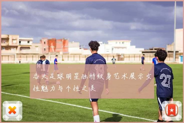 各大足球明星独特纹身艺术展示女性魅力与个性之美