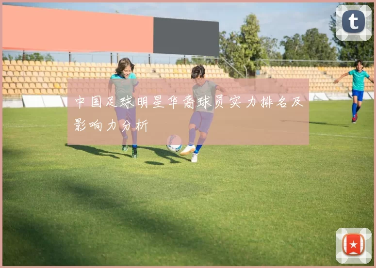 中国足球明星华裔球员实力排名及影响力分析