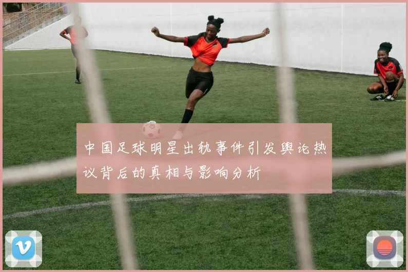 中国足球明星出轨事件引发舆论热议背后的真相与影响分析
