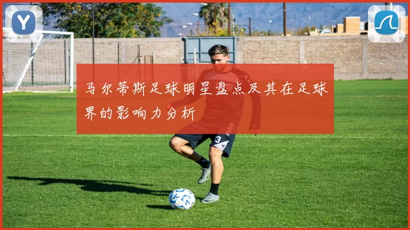 马尔蒂斯足球明星盘点及其在足球界的影响力分析