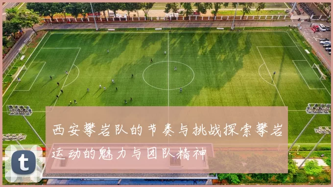 西安攀岩队的节奏与挑战探索攀岩运动的魅力与团队精神