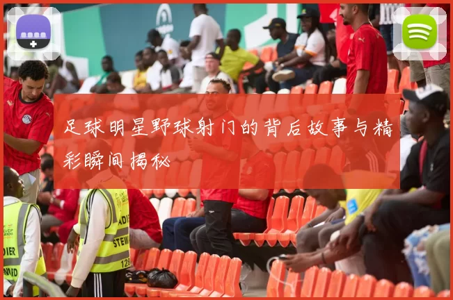 足球明星野球射门的背后故事与精彩瞬间揭秘