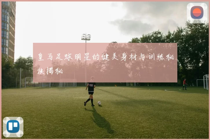 皇马足球明星的健美身材与训练秘诀揭秘