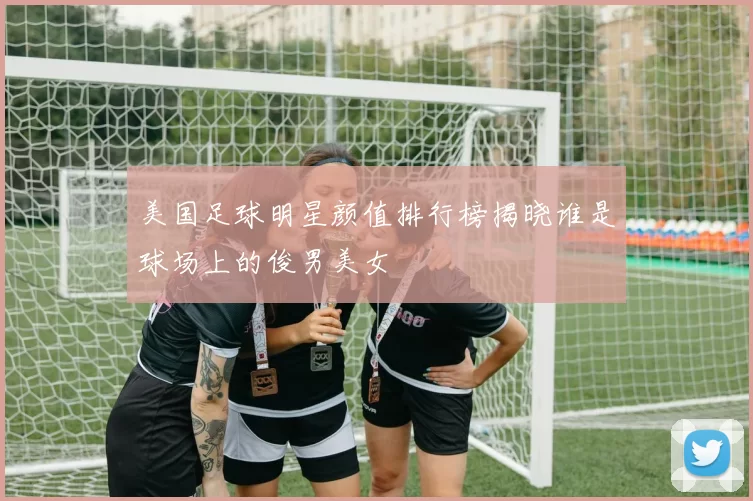 美国足球明星颜值排行榜揭晓谁是球场上的俊男美女